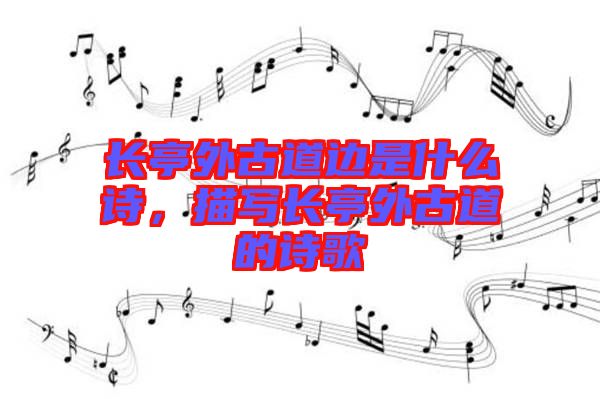 長亭外古道邊是什么詩，描寫長亭外古道的詩歌