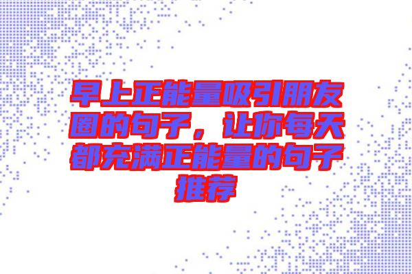 早上正能量吸引朋友圈的句子，讓你每天都充滿正能量的句子推薦