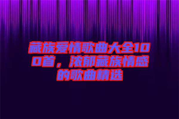 藏族愛情歌曲大全100首，濃郁藏族情感的歌曲精選