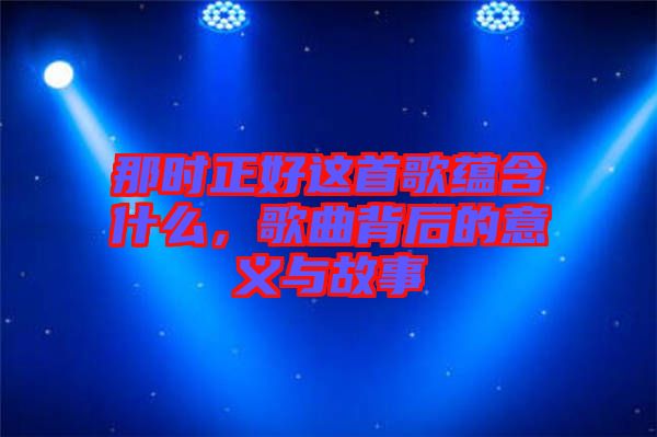那時(shí)正好這首歌蘊(yùn)含什么，歌曲背后的意義與故事