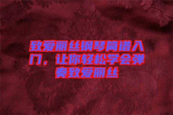 致愛麗絲鋼琴簡(jiǎn)譜入門，讓你輕松學(xué)會(huì)彈奏致愛麗絲