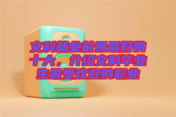 文科就業(yè)前景最好的十大，介紹文科畢業(yè)生最受歡迎的職業(yè)