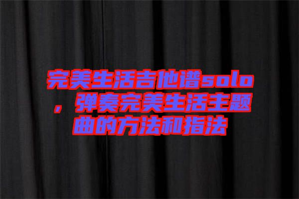 完美生活吉他譜solo，彈奏完美生活主題曲的方法和指法