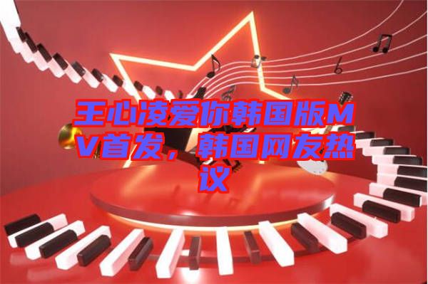 王心凌愛你韓國版MV首發(fā)，韓國網(wǎng)友熱議