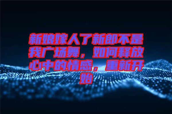新娘嫁人了新郎不是我廣場舞，如何釋放心中的情感，重新開始