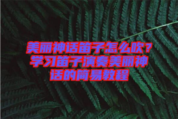 美麗神話笛子怎么吹？學(xué)習(xí)笛子演奏美麗神話的簡(jiǎn)易教程