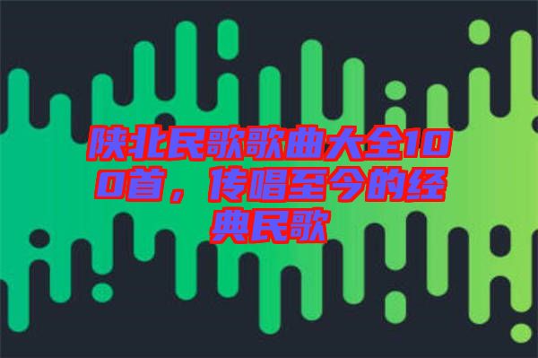 陜北民歌歌曲大全100首，傳唱至今的經(jīng)典民歌