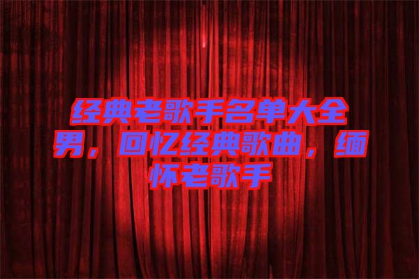 經(jīng)典老歌手名單大全男，回憶經(jīng)典歌曲，緬懷老歌手