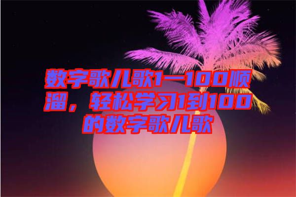 數(shù)字歌兒歌1一100順溜，輕松學(xué)習(xí)1到100的數(shù)字歌兒歌