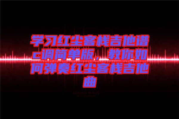 學(xué)習(xí)紅塵客棧吉他譜c調(diào)簡單版，教你如何彈奏紅塵客棧吉他曲