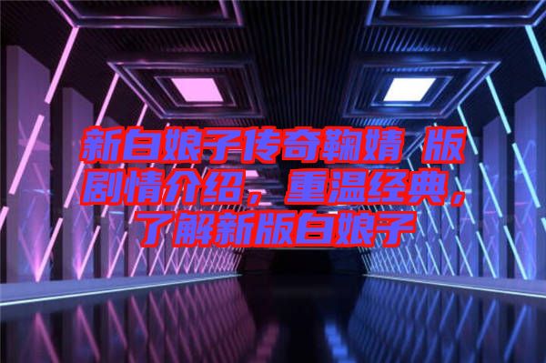 新白娘子傳奇鞠婧祎版劇情介紹，重溫經(jīng)典，了解新版白娘子