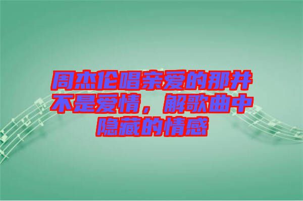 周杰倫唱親愛的那并不是愛情，解歌曲中隱藏的情感