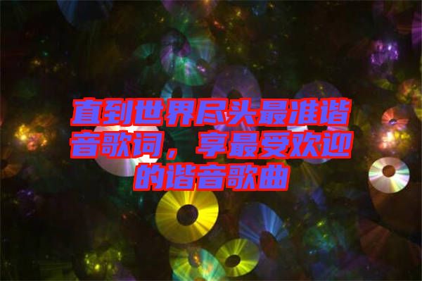 直到世界盡頭最準(zhǔn)諧音歌詞，享最受歡迎的諧音歌曲