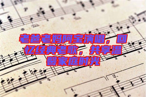 老爸老媽阿寶演唱，回憶經(jīng)典老歌，共享溫馨家庭時光
