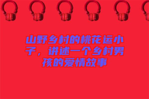 山野鄉(xiāng)村的桃花運(yùn)小子，講述一個(gè)鄉(xiāng)村男孩的愛(ài)情故事