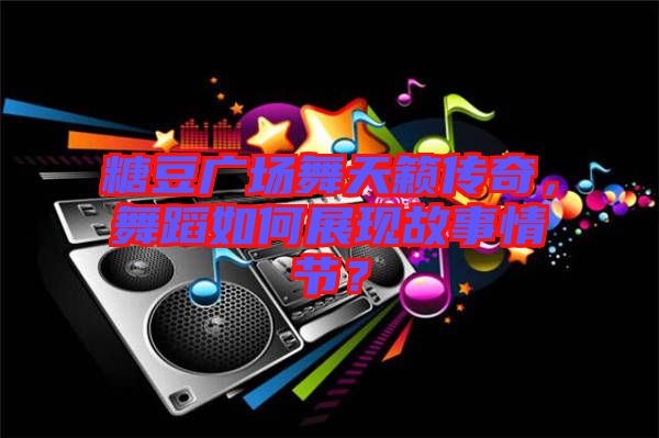 糖豆廣場舞天籟傳奇，舞蹈如何展現(xiàn)故事情節(jié)？