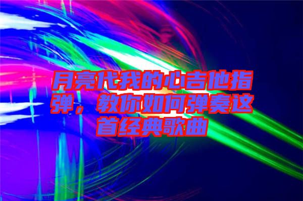 月亮代我的心吉他指彈，教你如何彈奏這首經(jīng)典歌曲