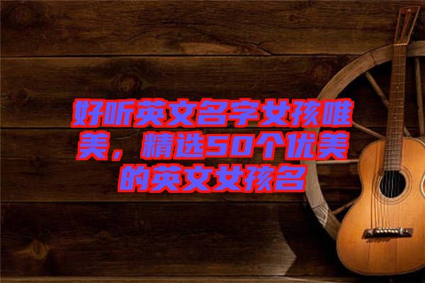 好聽英文名字女孩唯美，精選50個優(yōu)美的英文女孩名
