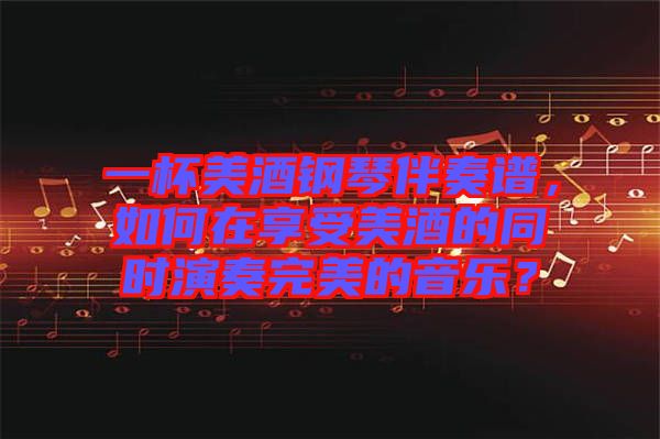 一杯美酒鋼琴伴奏譜，如何在享受美酒的同時(shí)演奏完美的音樂？