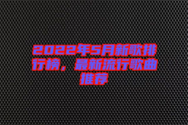 2022年5月新歌排行榜，最新流行歌曲推薦