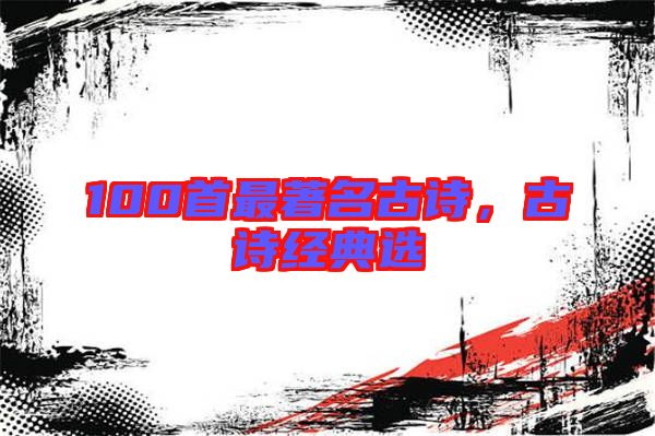100首最著名古詩(shī)，古詩(shī)經(jīng)典選