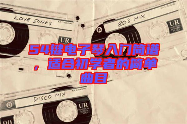 54鍵電子琴入門簡譜，適合初學(xué)者的簡單曲目