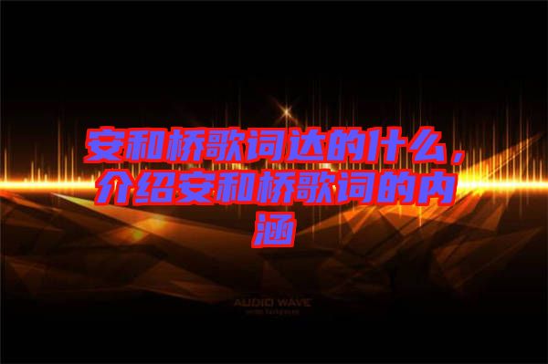 安和橋歌詞達的什么，介紹安和橋歌詞的內(nèi)涵