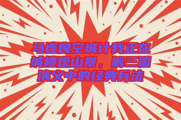 馬連良空城計(jì)我正在城樓觀山景，解三國(guó)演義中的經(jīng)典兵法