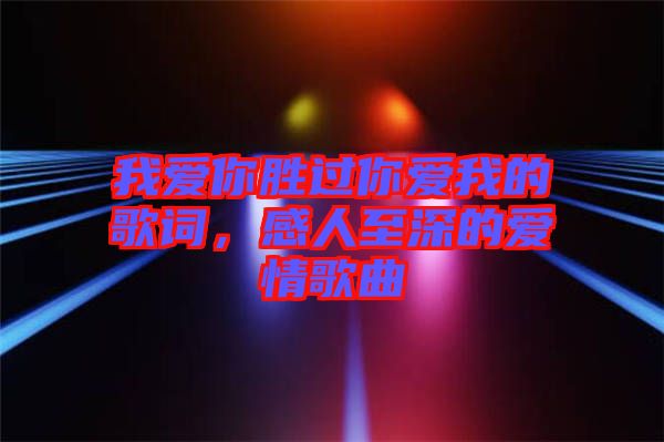 我愛(ài)你勝過(guò)你愛(ài)我的歌詞，感人至深的愛(ài)情歌曲