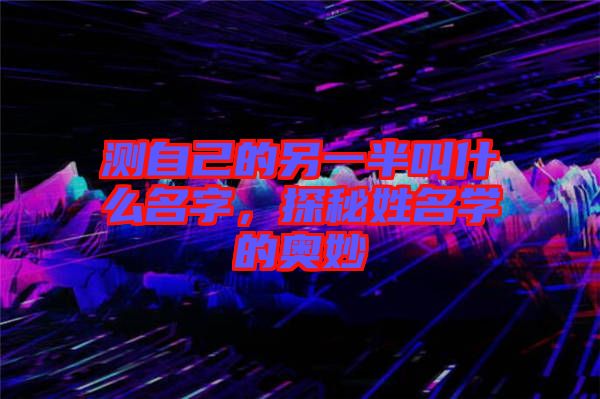 測自己的另一半叫什么名字，探秘姓名學的奧妙