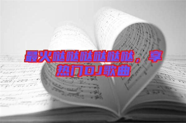 最火噠噠噠噠噠噠，享熱門DJ歌曲