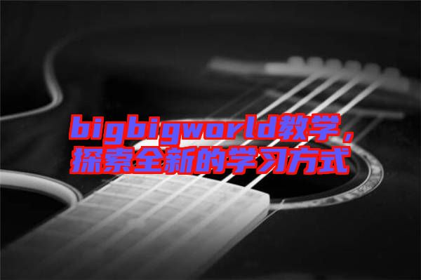 bigbigworld教學(xué)，探索全新的學(xué)習(xí)方式
