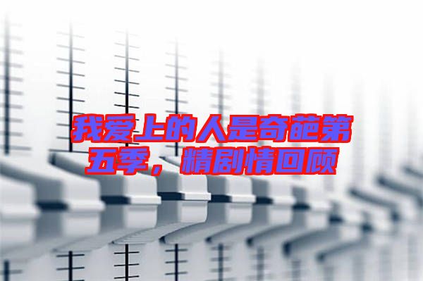 我愛上的人是奇葩第五季，精劇情回顧