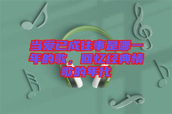 當(dāng)愛已成往事是哪一年的歌，回憶經(jīng)典情歌的年代