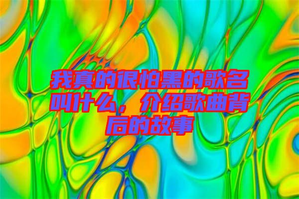 我真的很怕黑的歌名叫什么，介紹歌曲背后的故事