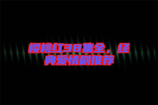 櫻桃紅38集全，經(jīng)典愛情劇推薦