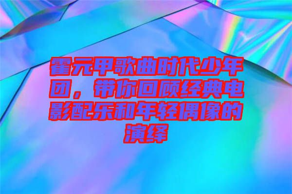 霍元甲歌曲時代少年團(tuán)，帶你回顧經(jīng)典電影配樂和年輕偶像的演繹