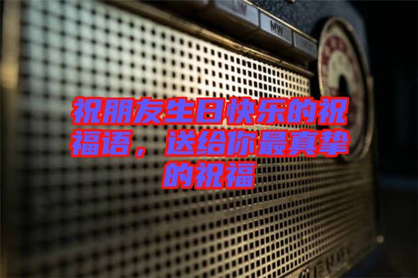 祝朋友生日快樂(lè)的祝福語(yǔ)，送給你最真摯的祝福