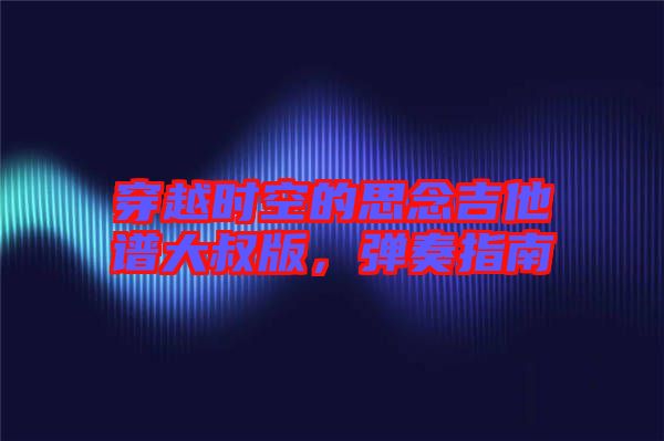穿越時(shí)空的思念吉他譜大叔版，彈奏指南