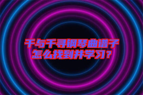千與千尋鋼琴曲譜子怎么找到并學(xué)習(xí)？