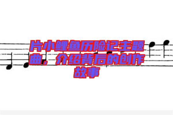 片小鯉魚歷險(xiǎn)記主題曲，介紹背后的創(chuàng)作故事