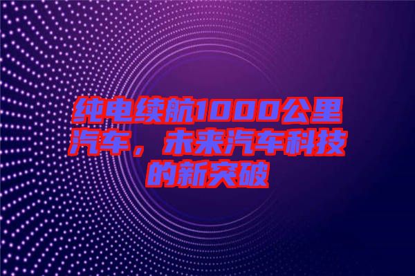 純電續(xù)航1000公里汽車，未來汽車科技的新突破
