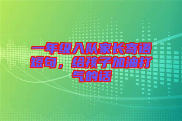 一年級入隊家長寄語短句，給孩子加油打氣的話