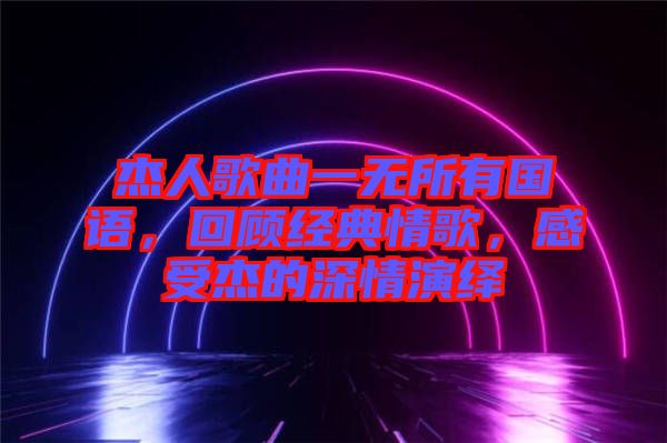 杰人歌曲一無所有國語，回顧經(jīng)典情歌，感受杰的深情演繹