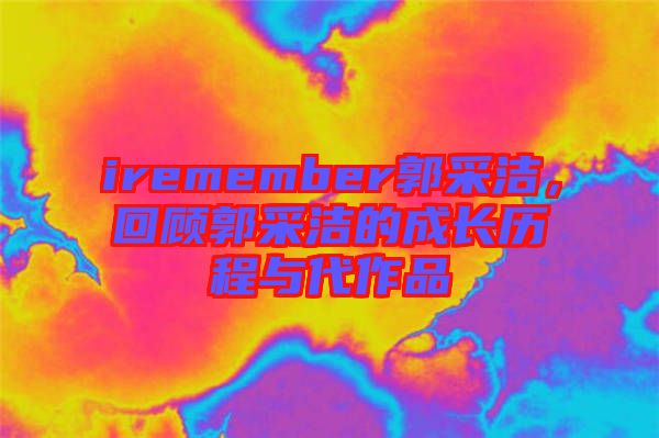 iremember郭采潔，回顧郭采潔的成長歷程與代作品