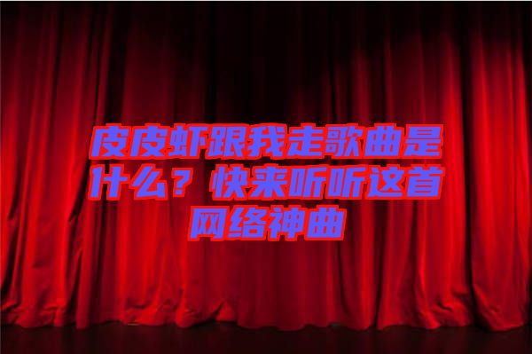 皮皮蝦跟我走歌曲是什么？快來聽聽這首網(wǎng)絡神曲