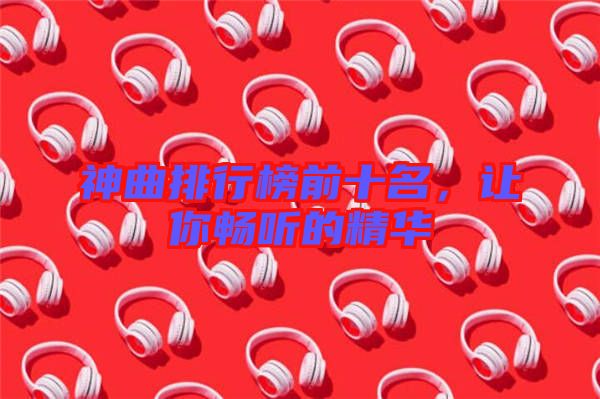 神曲排行榜前十名，讓你暢聽的精華