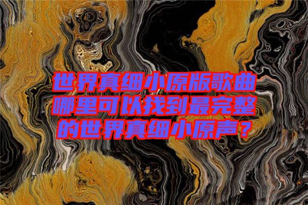 世界真細(xì)小原版歌曲哪里可以找到最完整的世界真細(xì)小原聲？