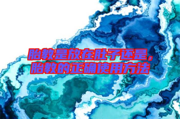 胎教是放在肚子還是，胎教的正確使用方法