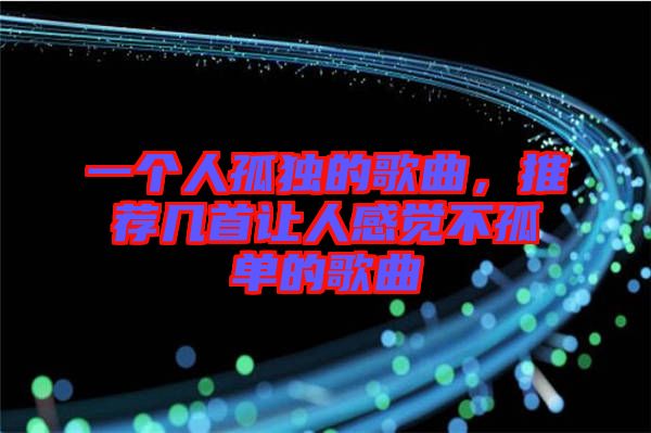 一個人孤獨的歌曲，推薦幾首讓人感覺不孤單的歌曲